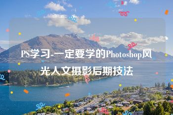 PS学习-一定要学的Photoshop风光人文摄影后期技法