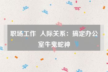 职场工作  人际关系：搞定办公室牛鬼蛇神