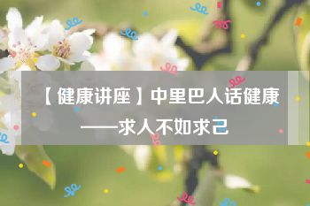 【健康讲座】中里巴人话健康——求人不如求己