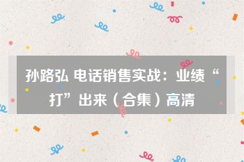 孙路弘 电话销售实战：业绩“打”出来（合集）高清