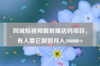 同城短视频霸屏爆店码项目，有人靠它做到月入100000+