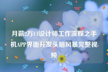 月薪2万UI设计师工作流程之手机APP界面开发头脑风暴完整视频