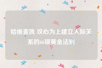 哈维麦凯 攻心为上建立人际关系的66项黄金法则