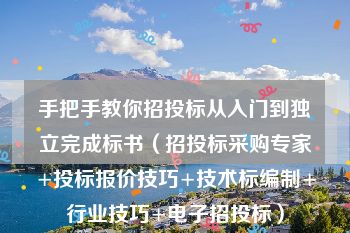 手把手教你招投标从入门到独立完成标书（招投标采购专家+投标报价技巧+技术标编制+行业技巧+电子招投标）