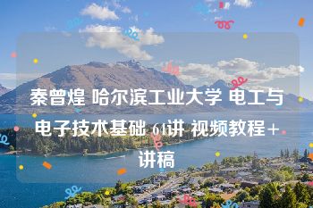 秦曾煌 哈尔滨工业大学 电工与电子技术基础 64讲 视频教程+讲稿