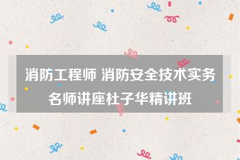 消防工程师 消防安全技术实务名师讲座杜子华精讲班