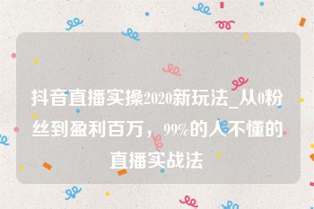 抖音直播实操2020新玩法_从0粉丝到盈利百万，99%的人不懂的直播实战法