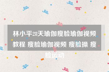 林小平28天瑜伽瘦脸瑜伽视频教程 瘦脸瑜伽视频 瘦脸操 瘦脸运动