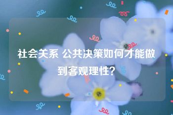 社会关系 公共决策如何才能做到客观理性？