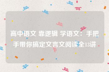 高中语文 靠逻辑 学语文：手把手带你搞定文言文阅读全13讲