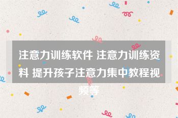 注意力训练软件 注意力训练资料 提升孩子注意力集中教程视频等