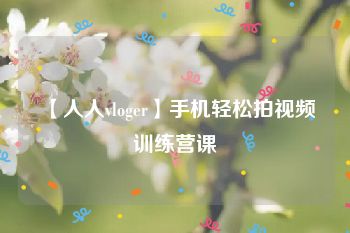 【人人vloger】手机轻松拍视频训练营课