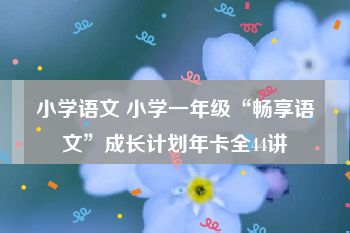 小学语文 小学一年级“畅享语文”成长计划年卡全44讲