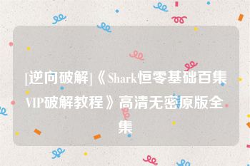 [逆向破解]《Shark恒零基础百集VIP破解教程》高清无密原版全集