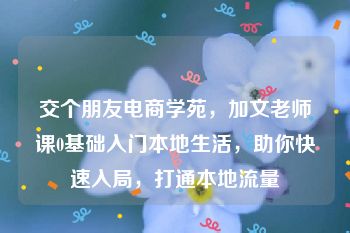 交个朋友电商学苑，加文老师课0基础入门本地生活，助你快速入局，打通本地流量