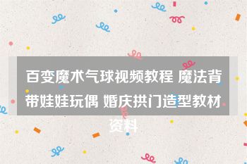 百变魔术气球视频教程 魔法背带娃娃玩偶 婚庆拱门造型教材资料