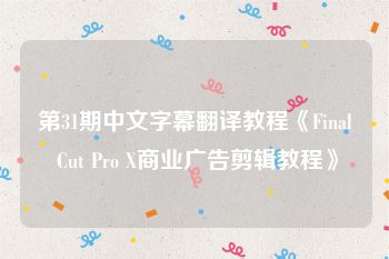 第31期中文字幕翻译教程《Final Cut Pro X商业广告剪辑教程》