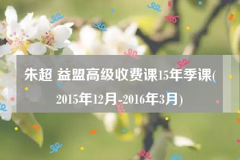 朱超 益盟高级收费课15年季课(2015年12月-2016年3月)