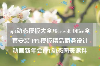 ppt动态模板大全Microsoft Office全套安装 PPT模板精品商务设计动画新年会PPT动态图表课件