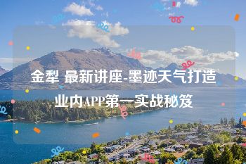 金犁 最新讲座-墨迹天气打造业内APP第一实战秘笈