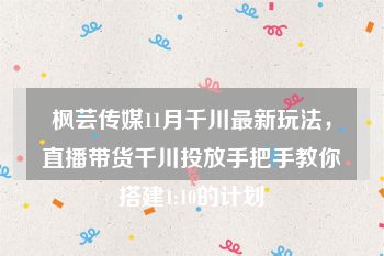 枫芸传媒11月千川最新玩法，直播带货千川投放手把手教你搭建1:10的计划