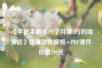 《手把手教你开个月赚2万的淘宝店》优课急送视频+PDF课件价值299元