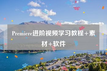 Premiere进阶视频学习教程+素材+软件