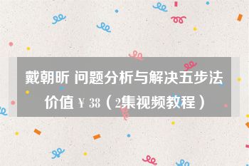 戴朝昕 问题分析与解决五步法价值￥38（2集视频教程）