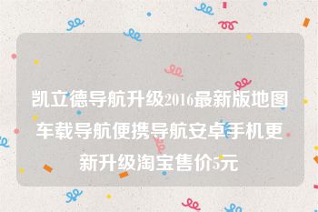 凯立德导航升级2016最新版地图车载导航便携导航安卓手机更新升级淘宝售价5元