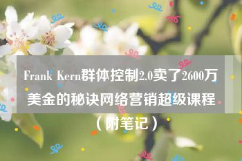 Frank Kern群体控制2.0卖了2600万美金的秘诀网络营销超级课程（附笔记）