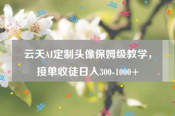 云天AI定制头像保姆级教学，接单收徒日入300-1000+