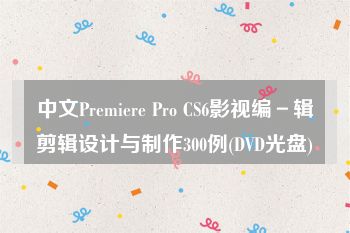 中文Premiere Pro CS6影视编－辑剪辑设计与制作300例(DVD光盘)