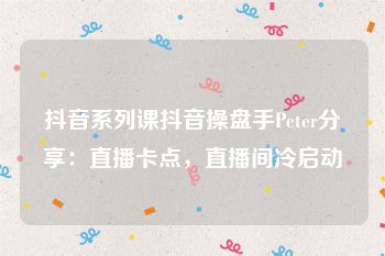 抖音系列课抖音操盘手Peter分享：直播卡点，直播间冷启动