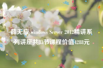 薛无应 windows Server 2012精讲系列讲座共33节课程价值4288元