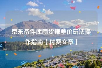 京东备件库囤货赚差价玩法操作指南【付费文章】