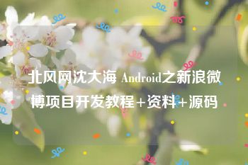 北风网沈大海 Android之新浪微博项目开发教程+资料+源码