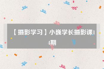 【摄影学习】小巍学长摄影课14期