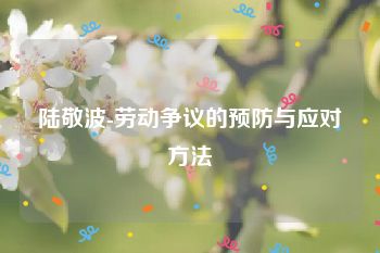 陆敬波-劳动争议的预防与应对方法