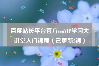 百度站长平台官方seoVIP学习大讲堂入门课程（已更新5课）