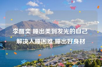 李醒奕 睡出美到发光的自己 解决入睡困难 睡出好身材