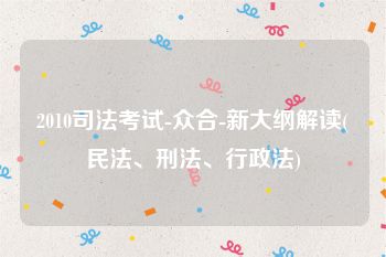 2010司法考试-众合-新大纲解读(民法、刑法、行政法)