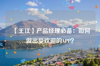 【王江】产品经理必备：如何做出受欢迎的APP？