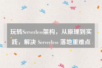 玩转Serverless架构，从原理到实践，解决 Serverless 落地重难点