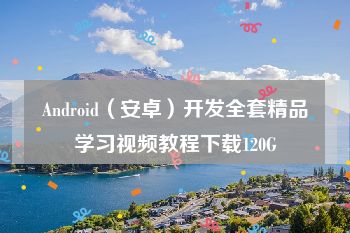 Android（安卓）开发全套精品学习视频教程下载120G