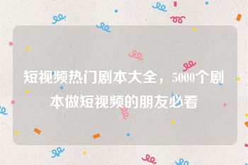 短视频热门剧本大全，5000个剧本做短视频的朋友必看