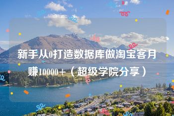 新手从0打造数据库做淘宝客月赚10000+（超级学院分享）