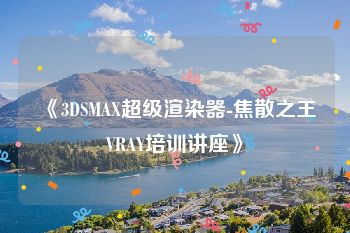 《3DSMAX超级渲染器-焦散之王VRAY培训讲座》