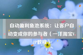 自动盈利鱼池系统：让客户自动变成你的参与者（一洋淘宝VIP教程）