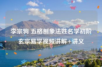 李宗驹 五格刨象法姓名学初阶玄宗易学视频讲解+讲义