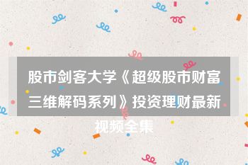 股市剑客大学《超级股市财富三维解码系列》投资理财最新视频全集